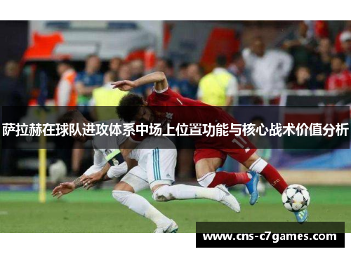 萨拉赫在球队进攻体系中场上位置功能与核心战术价值分析