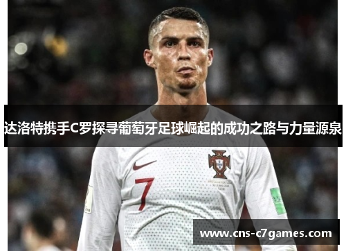 达洛特携手C罗探寻葡萄牙足球崛起的成功之路与力量源泉
