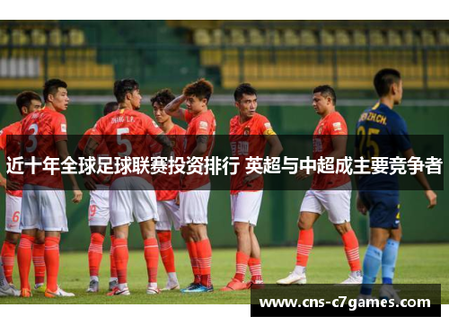 近十年全球足球联赛投资排行 英超与中超成主要竞争者