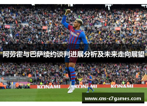 阿劳霍与巴萨续约谈判进展分析及未来走向展望 阿劳霍与巴萨续约谈判进展分析及未来走向展望