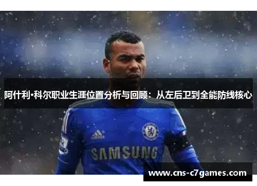 阿什利·科尔职业生涯位置分析与回顾:从左后卫到全能防线核心 阿什利·科尔职业生涯位置分析与回顾:从左后卫到全能防线核心