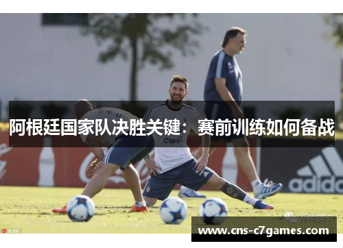 阿根廷国家队决胜关键:赛前训练如何备战 阿根廷国家队决胜关键:赛前训练如何备战