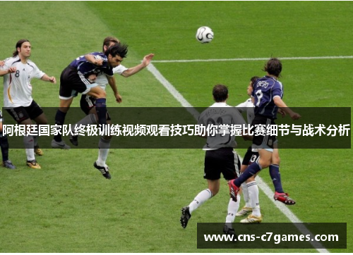 阿根廷国家队终极训练视频观看技巧助你掌握比赛细节与战术分析 阿根廷国家队终极训练视频观看技巧助你掌握比赛细节与战术分析