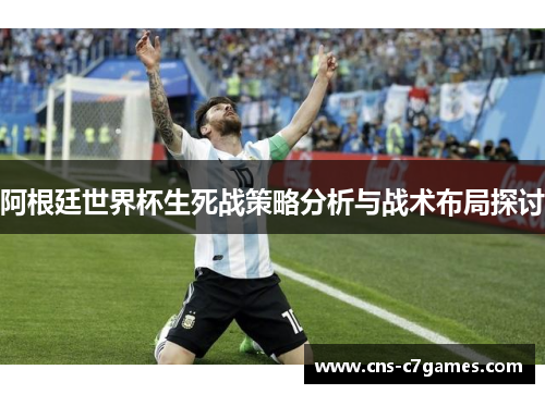 阿根廷世界杯生死战策略分析与战术布局探讨 阿根廷世界杯生死战策略分析与战术布局探讨