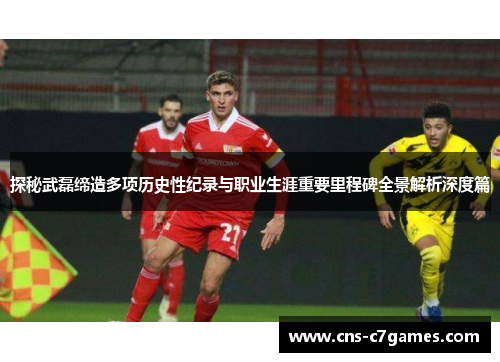 探秘武磊缔造多项历史性纪录与职业生涯重要里程碑全景解析深度篇