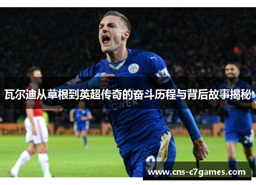 瓦尔迪从草根到英超传奇的奋斗历程与背后故事揭秘