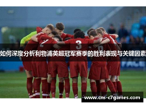 如何深度分析利物浦英超冠军赛季的胜利表现与关键因素