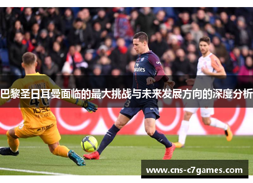 巴黎圣日耳曼面临的最大挑战与未来发展方向的深度分析