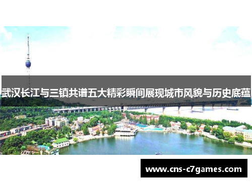 武汉长江与三镇共谱五大精彩瞬间展现城市风貌与历史底蕴
