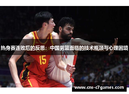 热身赛连败后的反思:中国男篮面临的技术瓶颈与心理困境 热身赛连败后的反思:中国男篮面临的技术瓶颈与心理困境