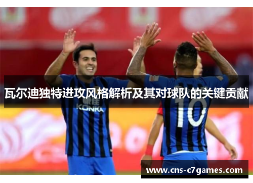 瓦尔迪独特进攻风格解析及其对球队的关键贡献 瓦尔迪独特进攻风格解析及其对球队的关键贡献