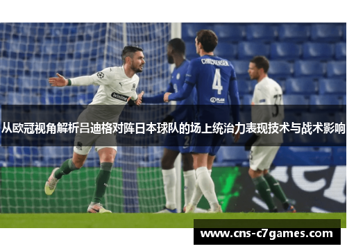 从欧冠视角解析吕迪格对阵日本球队的场上统治力表现技术与战术影响 从欧冠视角解析吕迪格对阵日本球队的场上统治力表现技术与战术影响
