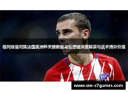 格列兹曼对阵法国美洲杯关键数据背后逻辑深度解读与战术博弈价值 格列兹曼对阵法国美洲杯关键数据背后逻辑深度解读与战术博弈价值