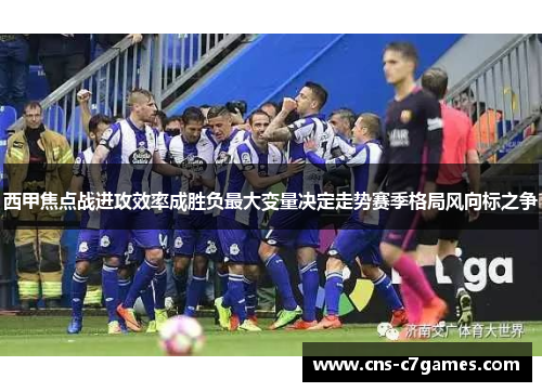 西甲焦点战进攻效率成胜负最大变量决定走势赛季格局风向标之争