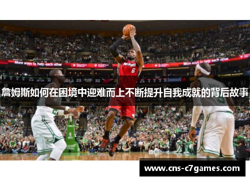 詹姆斯如何在困境中迎难而上不断提升自我成就的背后故事 詹姆斯如何在困境中迎难而上不断提升自我成就的背后故事