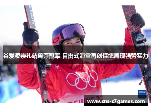 谷爱凌崇礼站勇夺冠军 自由式滑雪再创佳绩展现强势实力