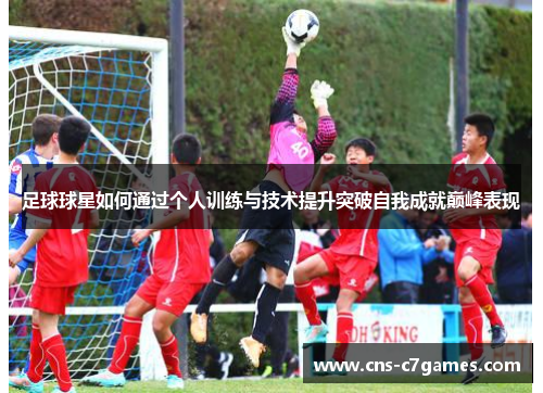 足球球星如何通过个人训练与技术提升突破自我成就巅峰表现 足球球星如何通过个人训练与技术提升突破自我成就巅峰表现