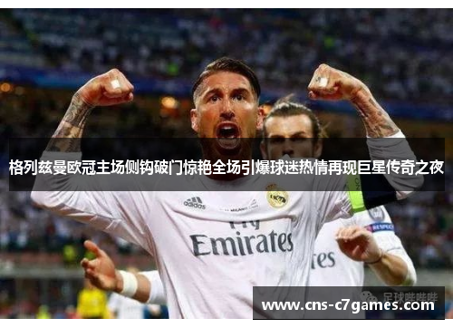 格列兹曼欧冠主场侧钩破门惊艳全场引爆球迷热情再现巨星传奇之夜