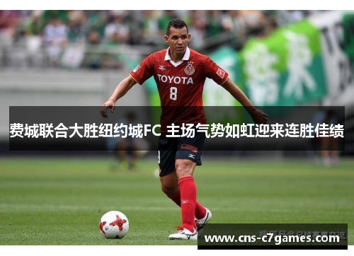费城联合大胜纽约城FC 主场气势如虹迎来连胜佳绩 费城联合大胜纽约城FC 主场气势如虹迎来连胜佳绩