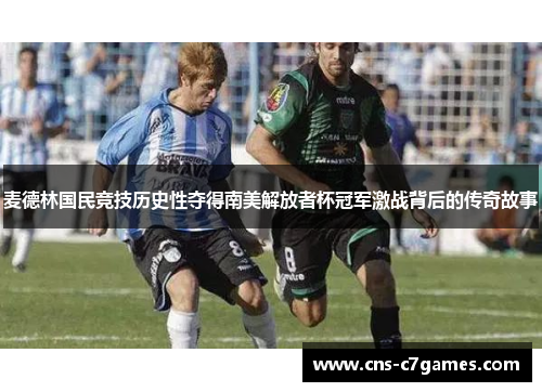 麦德林国民竞技历史性夺得南美解放者杯冠军激战背后的传奇故事 麦德林国民竞技历史性夺得南美解放者杯冠军激战背后的传奇故事